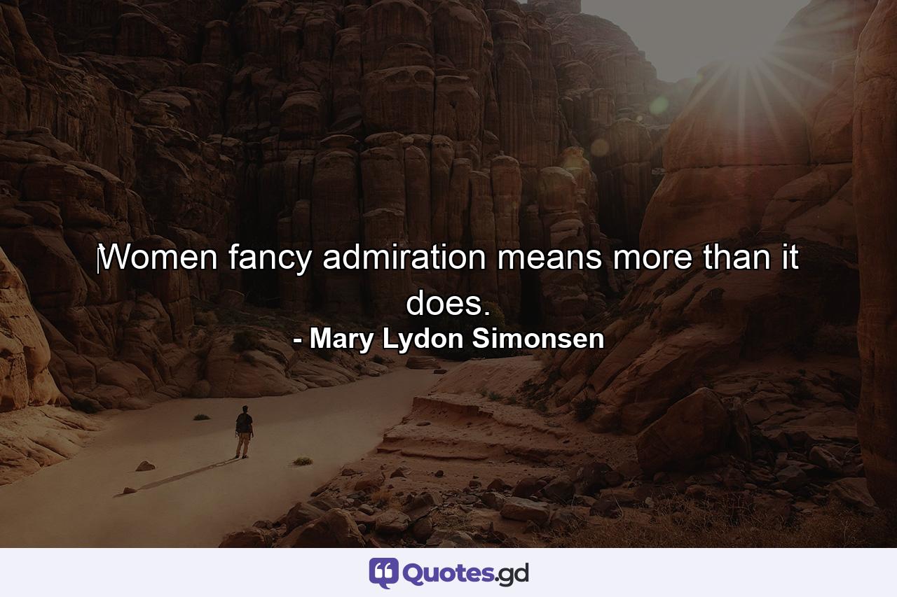 ‎Women fancy admiration means more than it does. - Quote by Mary Lydon Simonsen