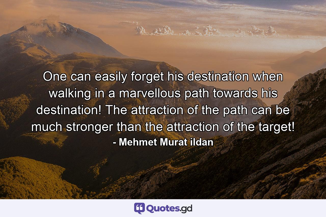 One can easily forget his destination when walking in a marvellous path towards his destination! The attraction of the path can be much stronger than the attraction of the target! - Quote by Mehmet Murat ildan