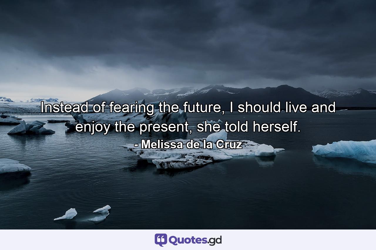 Instead of fearing the future, I should live and enjoy the present, she told herself. - Quote by Melissa de la Cruz