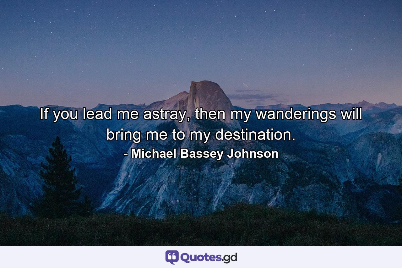 If you lead me astray, then my wanderings will bring me to my destination. - Quote by Michael Bassey Johnson