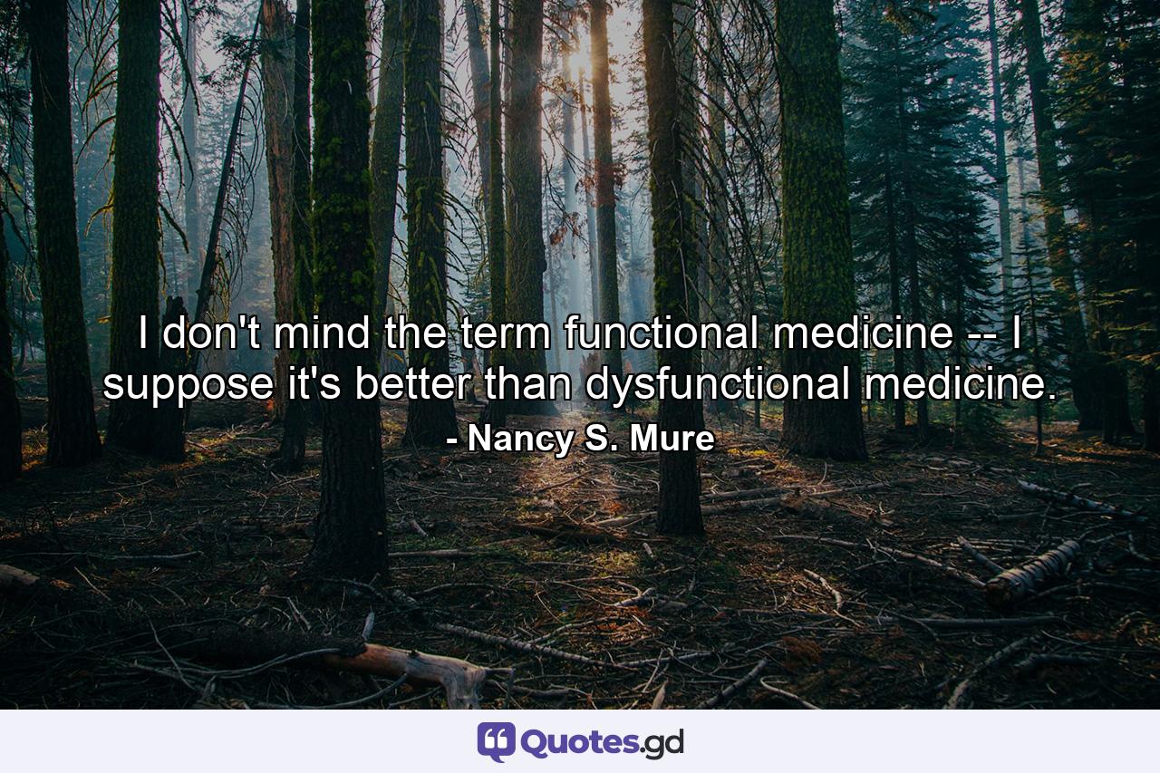 I don't mind the term functional medicine -- I suppose it's better than dysfunctional medicine. - Quote by Nancy S. Mure