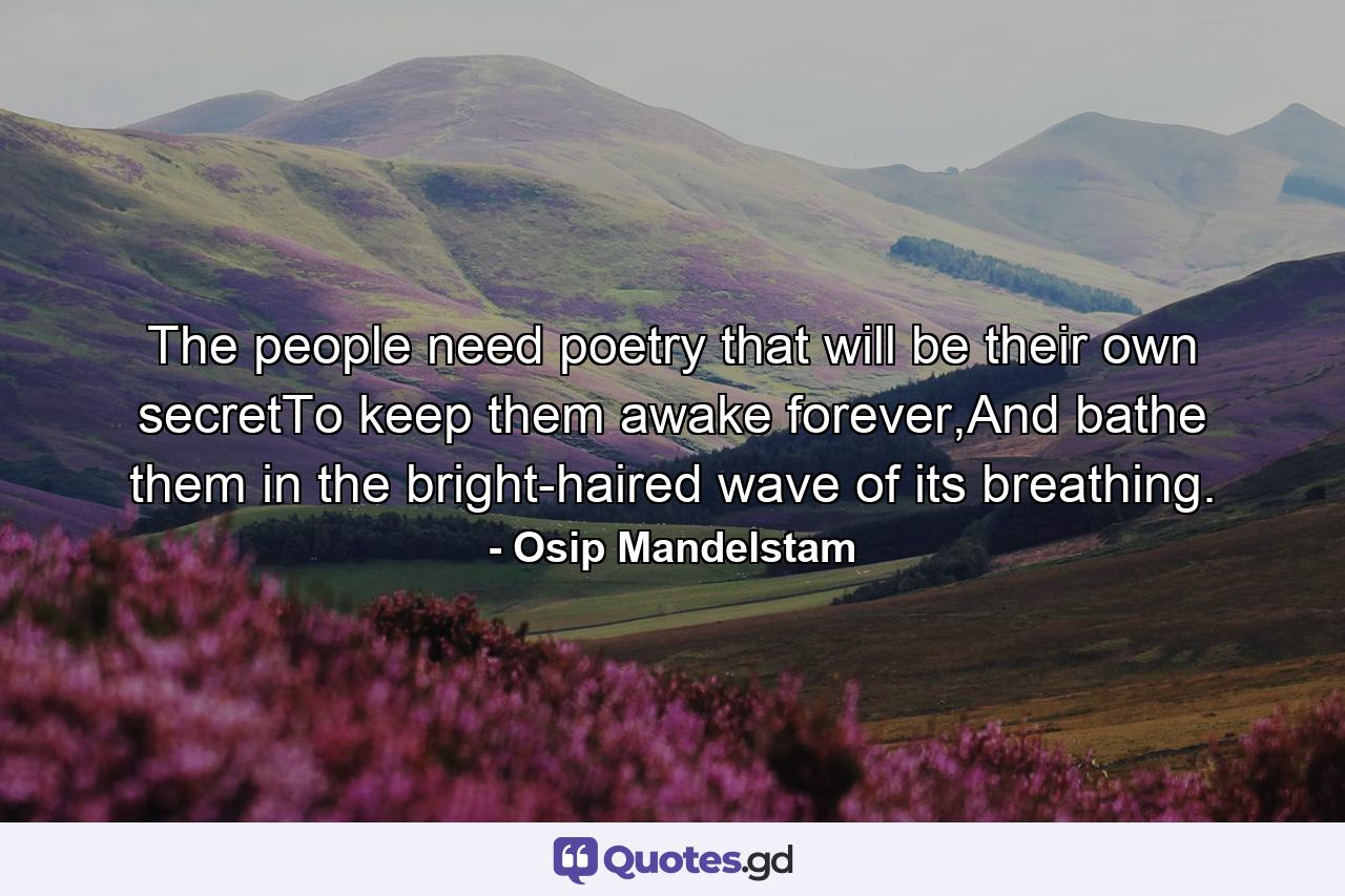 The people need poetry that will be their own secretTo keep them awake forever,And bathe them in the bright-haired wave of its breathing. - Quote by Osip Mandelstam