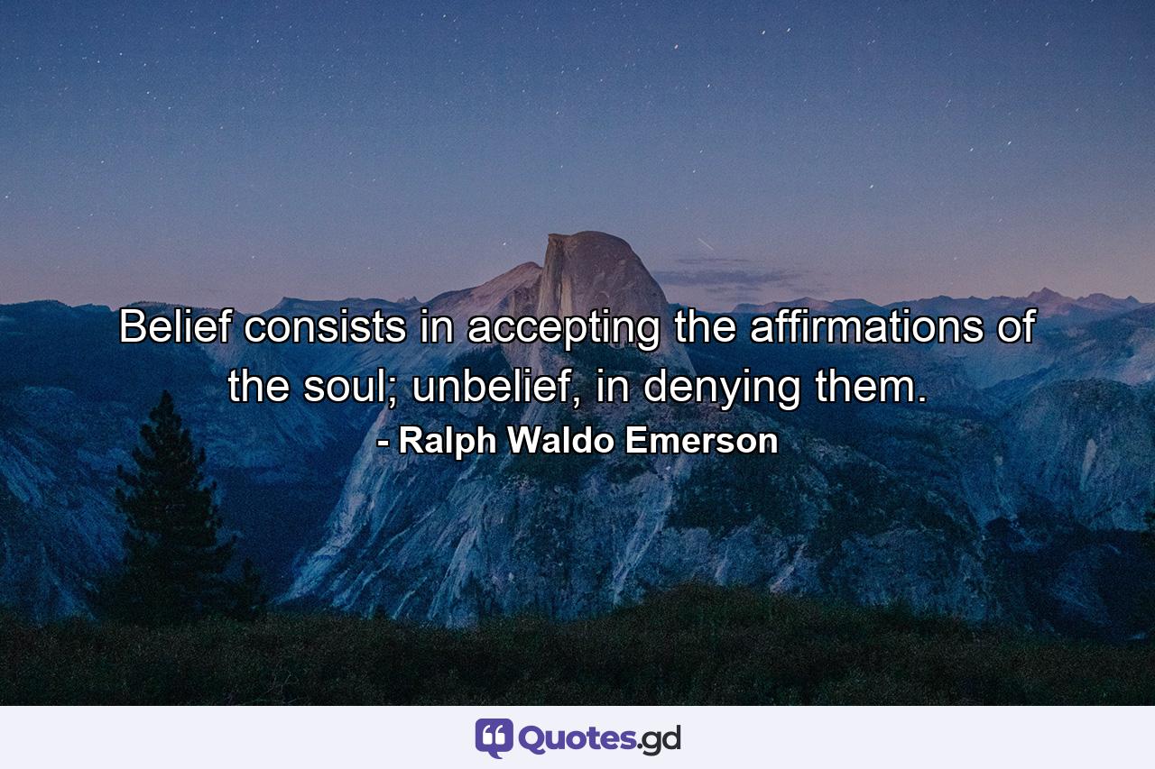 Belief consists in accepting the affirmations of the soul; unbelief, in denying them. - Quote by Ralph Waldo Emerson