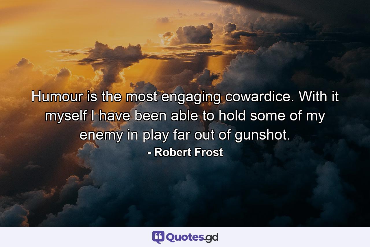 Humour is the most engaging cowardice. With it myself I have been able to hold some of my enemy in play far out of gunshot. - Quote by Robert Frost