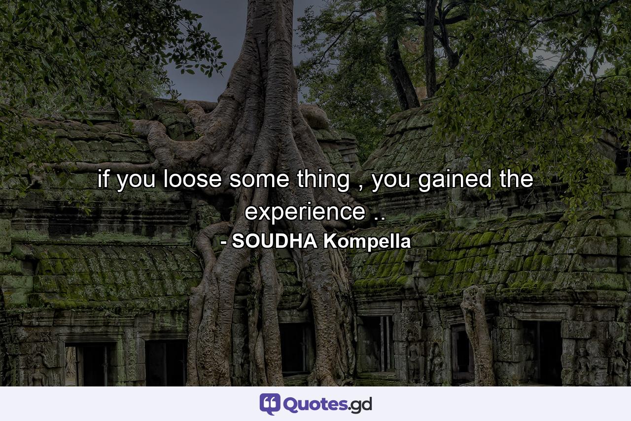 if you loose some thing , you gained the experience .. - Quote by SOUDHA Kompella