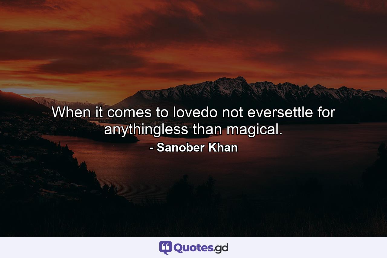 When it comes to lovedo not eversettle for anythingless than magical. - Quote by Sanober Khan