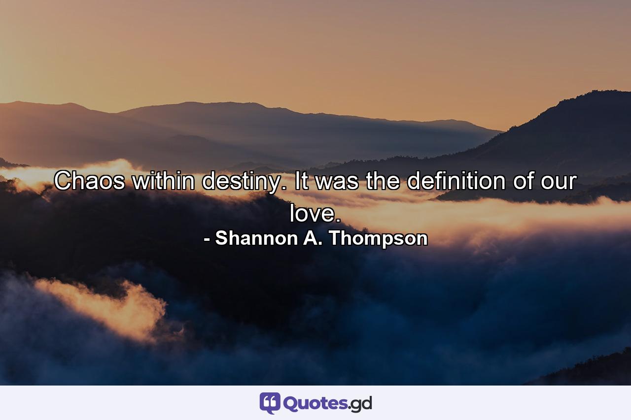 Chaos within destiny. It was the definition of our love. - Quote by Shannon A. Thompson