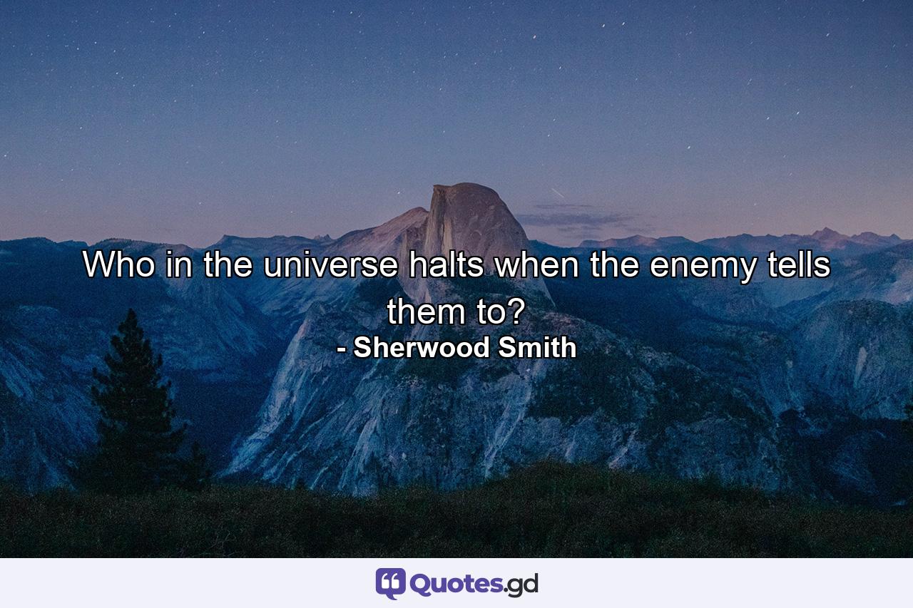 Who in the universe halts when the enemy tells them to? - Quote by Sherwood Smith