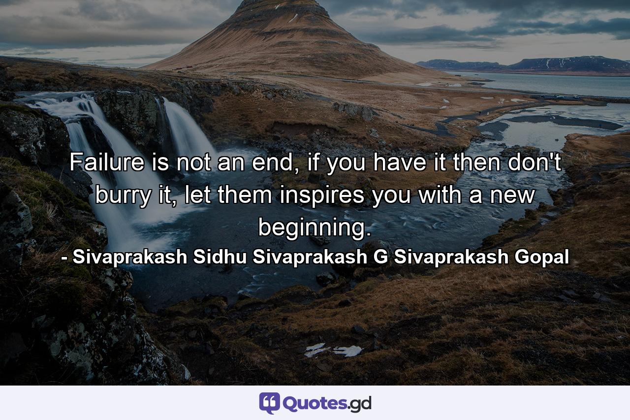 Failure is not an end, if you have it then don't burry it, let them inspires you with a new beginning. - Quote by Sivaprakash Sidhu Sivaprakash G Sivaprakash Gopal