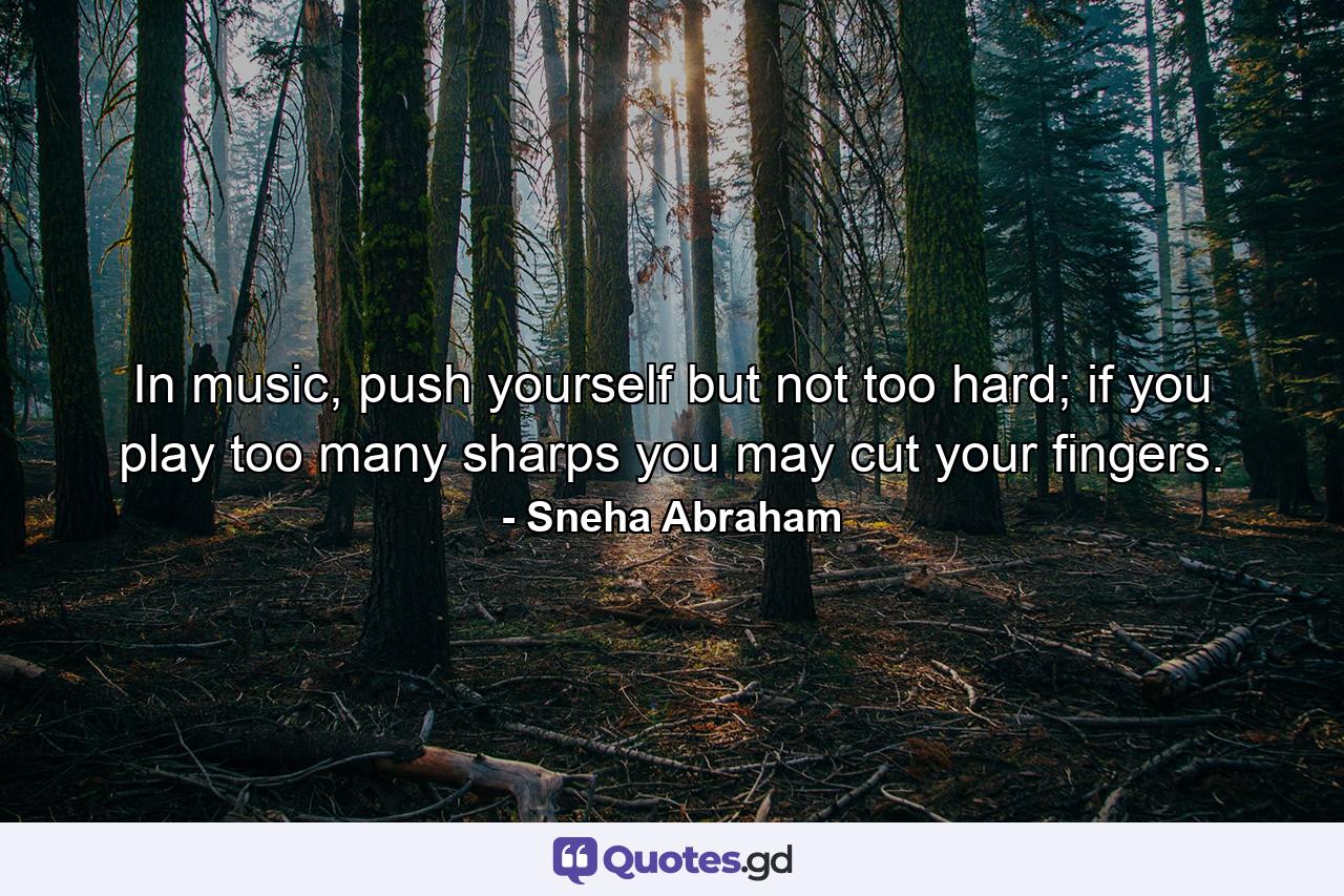 In music, push yourself but not too hard; if you play too many sharps you may cut your fingers. - Quote by Sneha Abraham