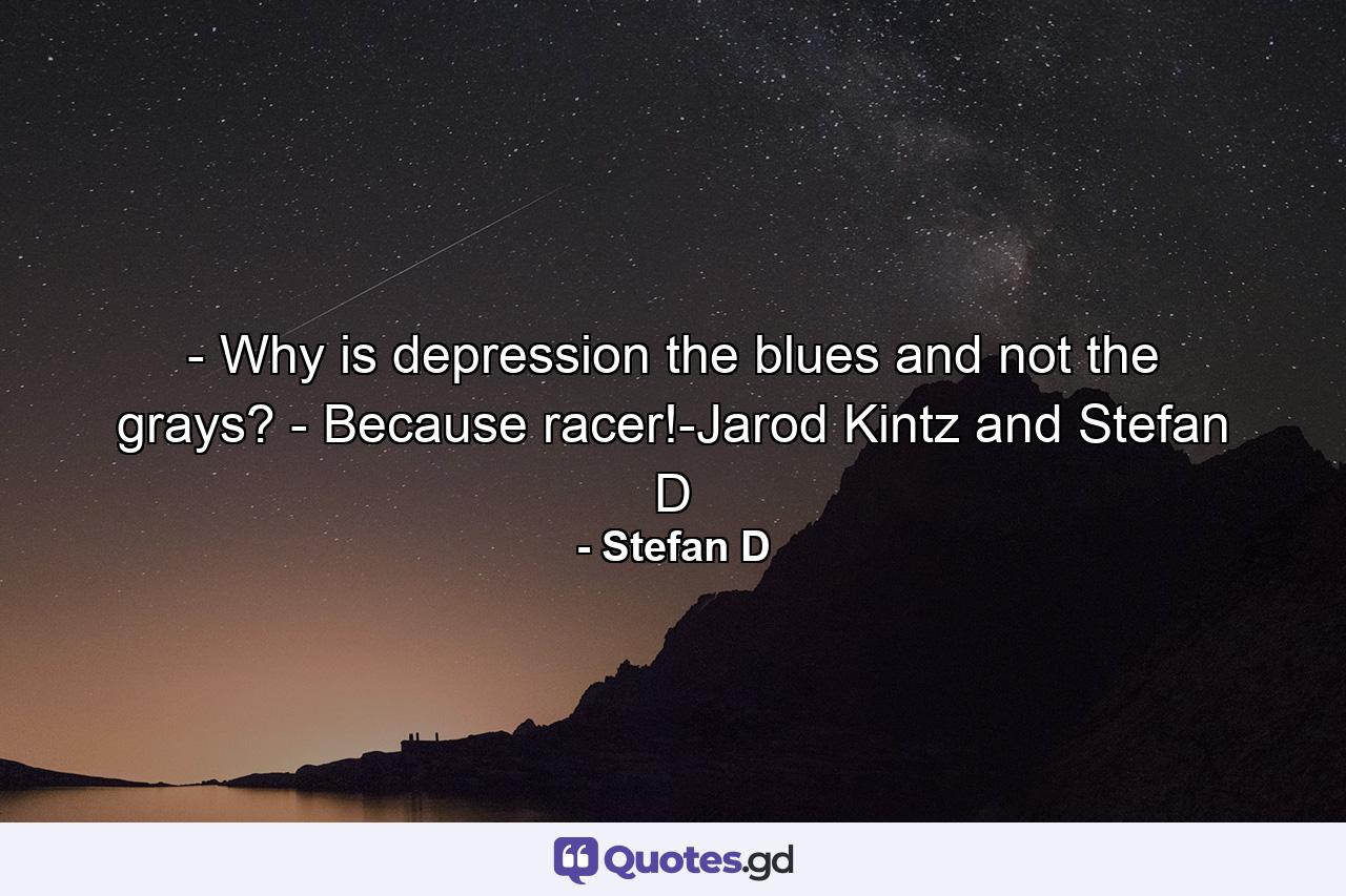 - Why is depression the blues and not the grays? - Because racer!-Jarod Kintz and Stefan D - Quote by Stefan D