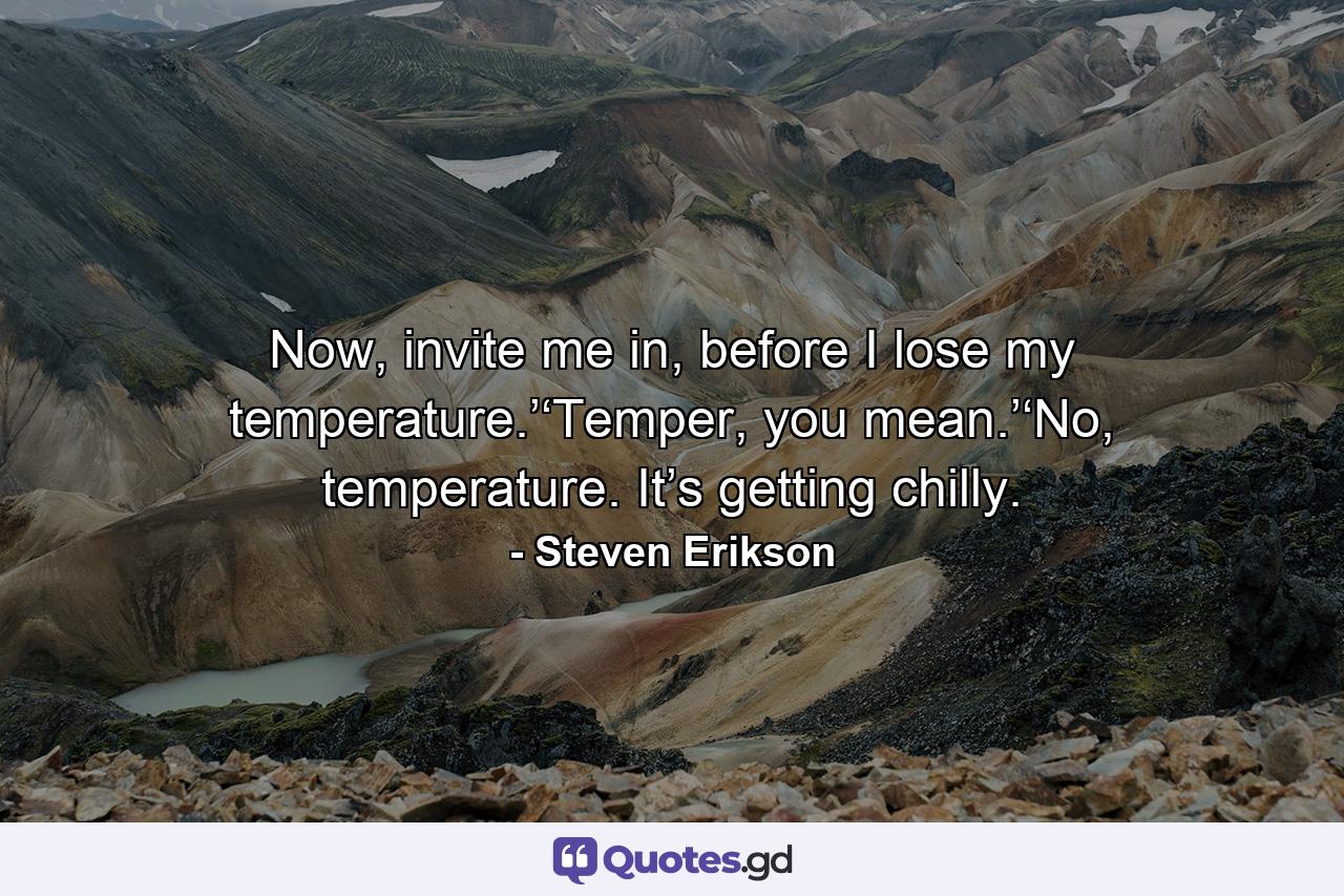 Now, invite me in, before I lose my temperature.’‘Temper, you mean.’‘No, temperature. It’s getting chilly. - Quote by Steven Erikson