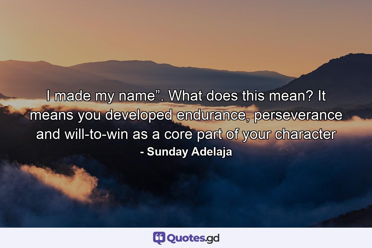 I made my name”. What does this mean? It means you developed endurance, perseverance and will-to-win as a core part of your character - Quote by Sunday Adelaja