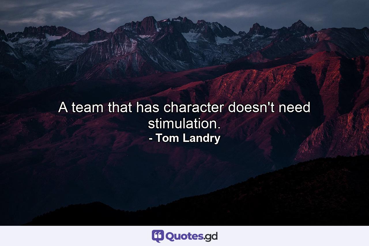 A team that has character doesn't need stimulation. - Quote by Tom Landry