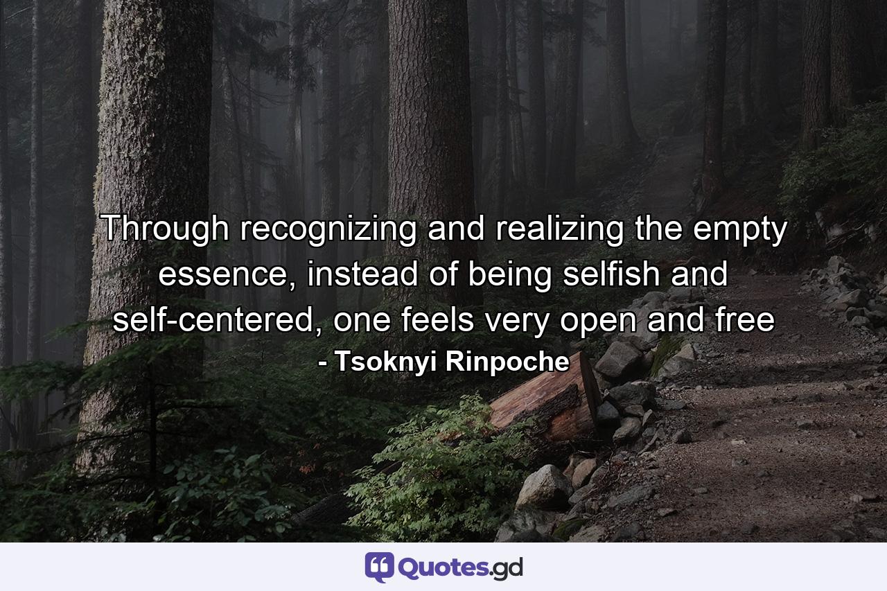 Through recognizing and realizing the empty essence, instead of being selfish and self-centered, one feels very open and free - Quote by Tsoknyi Rinpoche