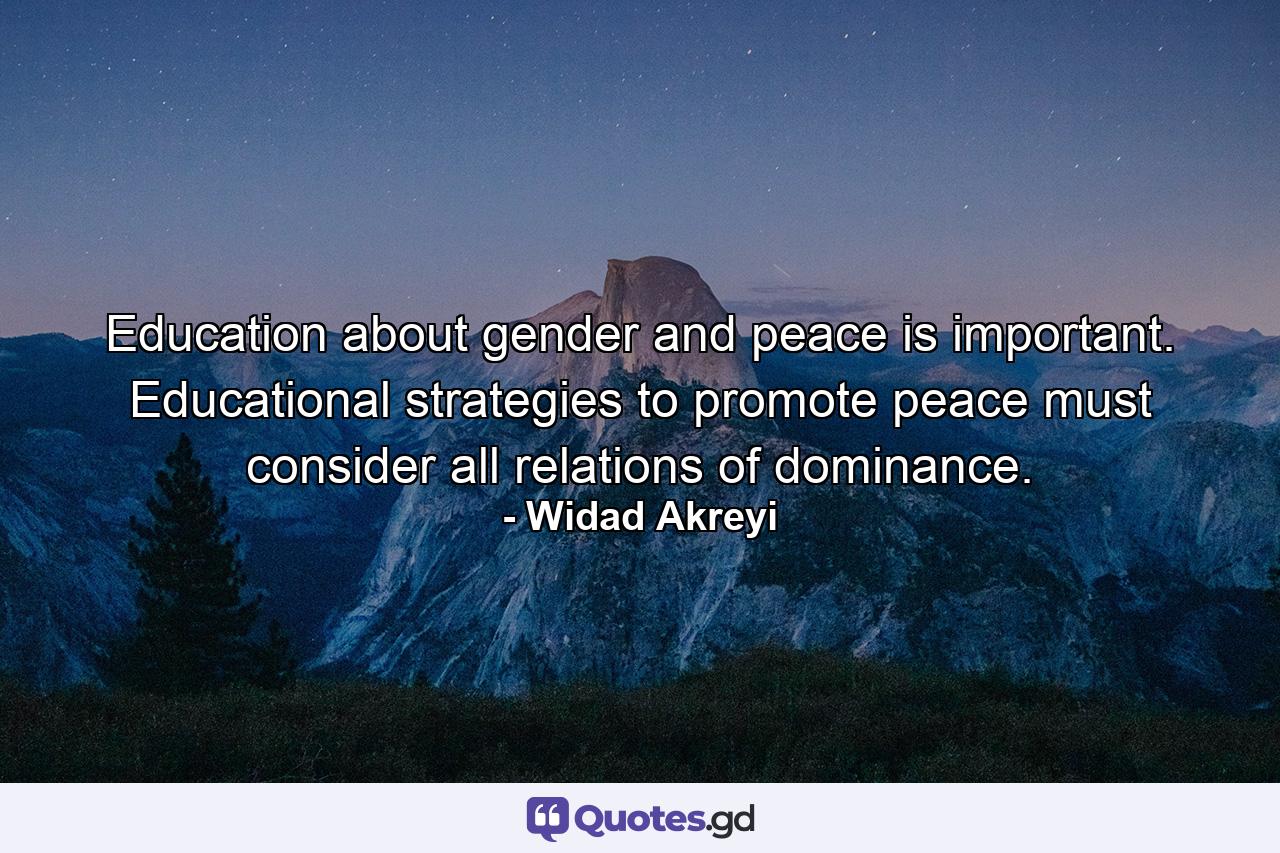 Education about gender and peace is important. Educational strategies to promote peace must consider all relations of dominance. - Quote by Widad Akreyi