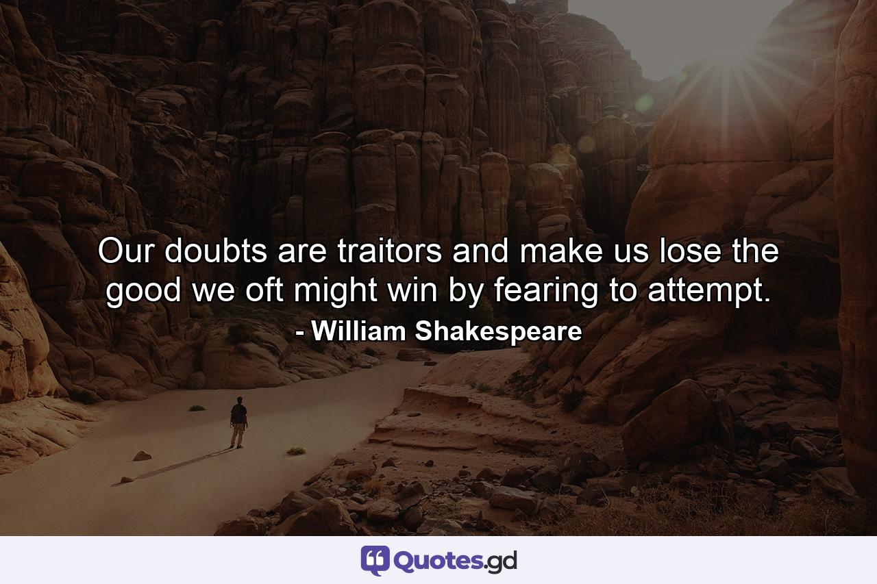 Our doubts are traitors  and make us lose the good we oft might win  by fearing to attempt. - Quote by William Shakespeare