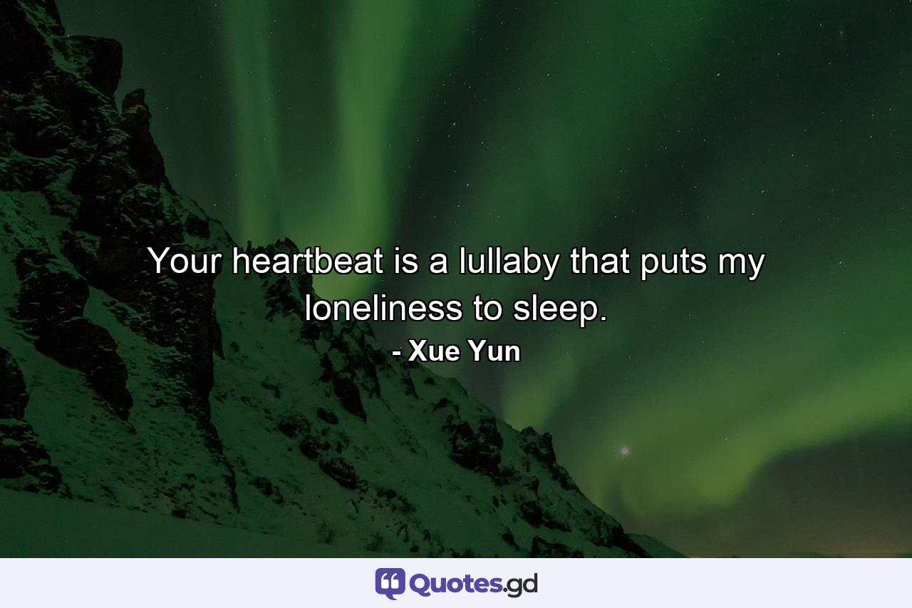 Your heartbeat is a lullaby that puts my loneliness to sleep. - Quote by Xue Yun