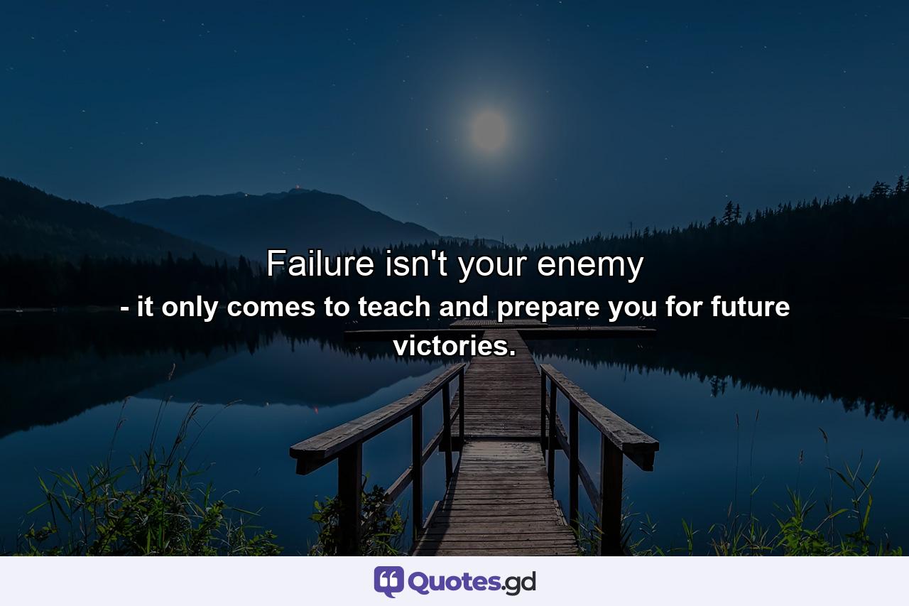 Failure isn't your enemy - Quote by it only comes to teach and prepare you for future victories.