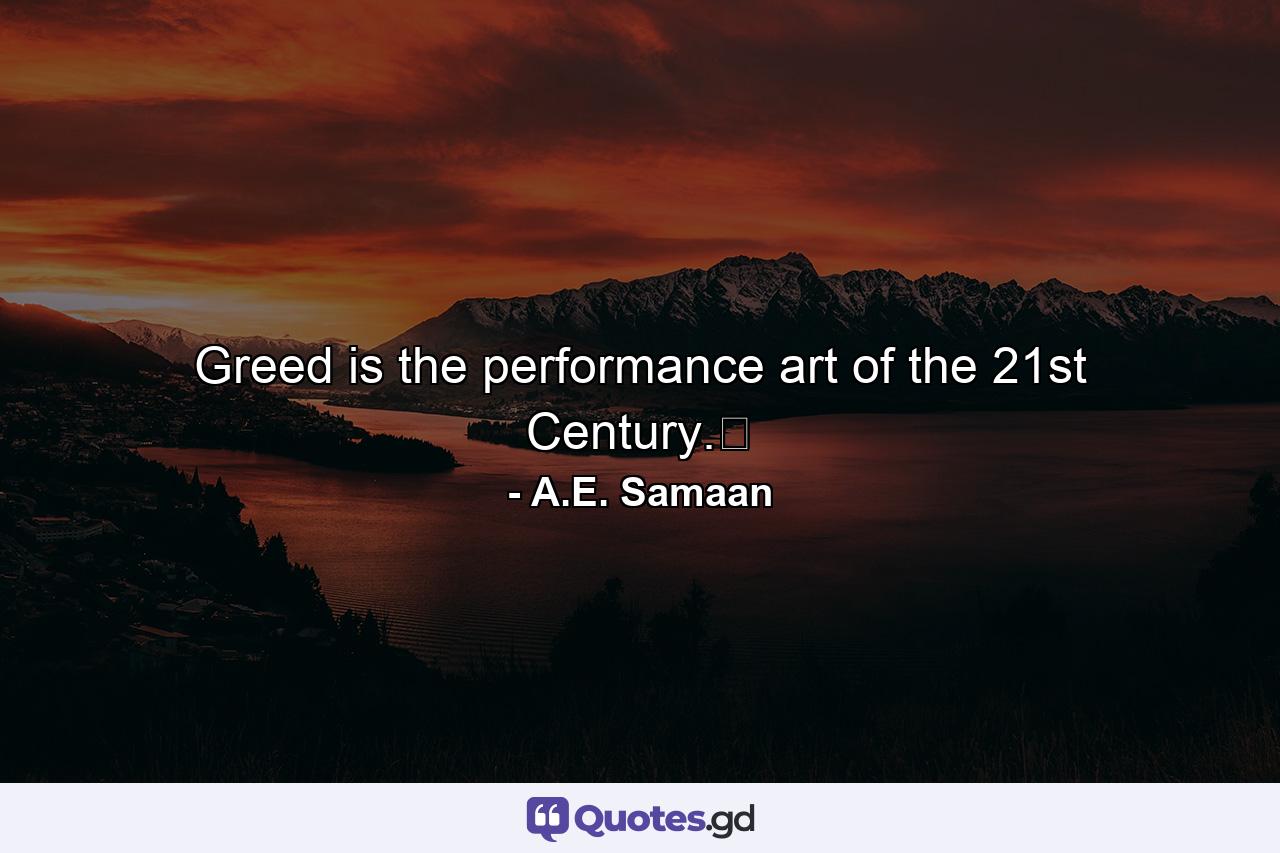 Greed is the performance art of the 21st Century.﻿ - Quote by A.E. Samaan