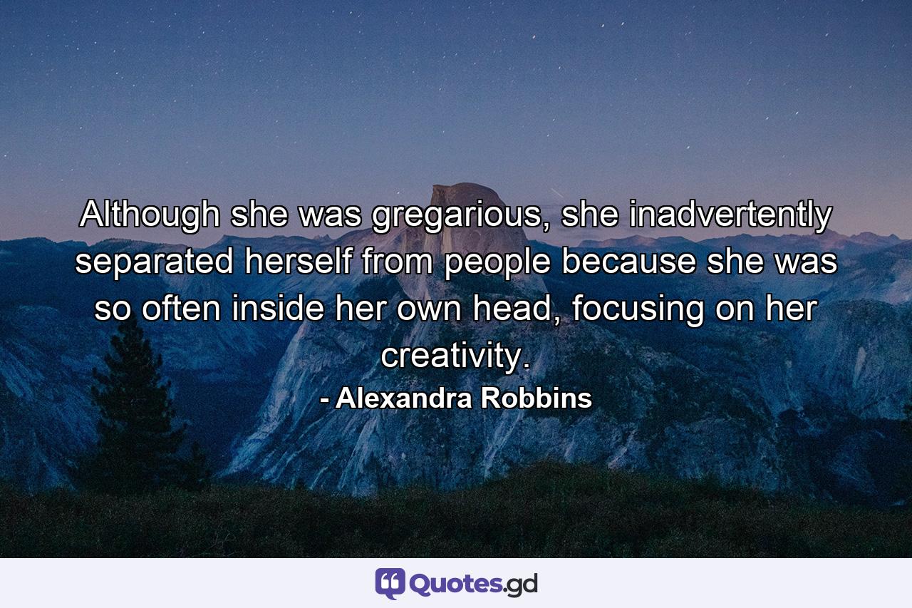 Although she was gregarious, she inadvertently separated herself from people because she was so often inside her own head, focusing on her creativity. - Quote by Alexandra Robbins