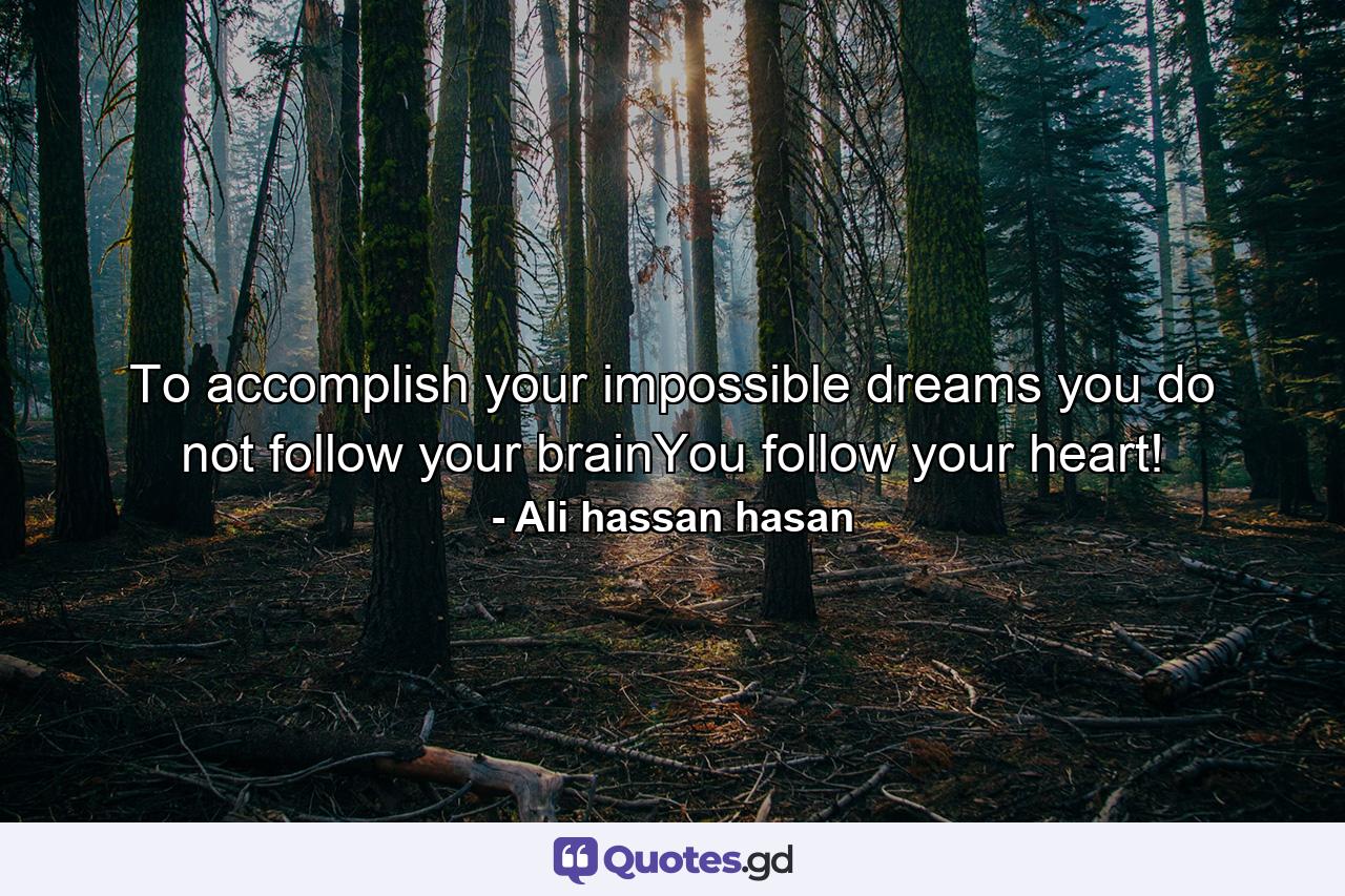 To accomplish your impossible dreams you do not follow your brainYou follow your heart! - Quote by Ali hassan hasan