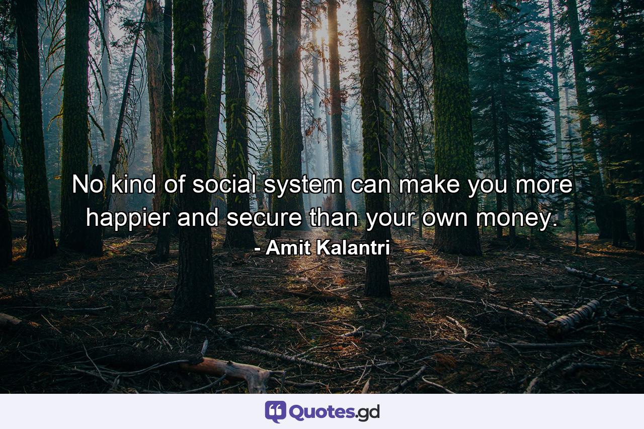 No kind of social system can make you more happier and secure than your own money. - Quote by Amit Kalantri