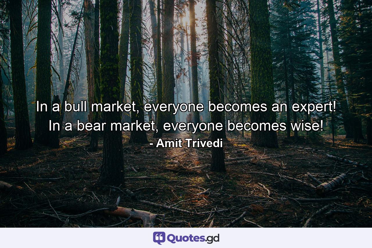 In a bull market, everyone becomes an expert! In a bear market, everyone becomes wise! - Quote by Amit Trivedi