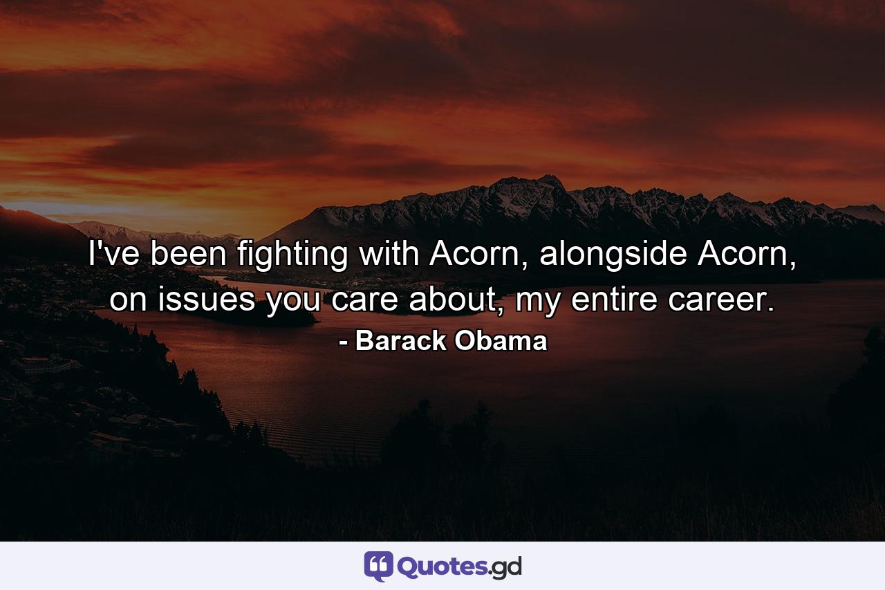 I've been fighting with Acorn, alongside Acorn, on issues you care about, my entire career. - Quote by Barack Obama