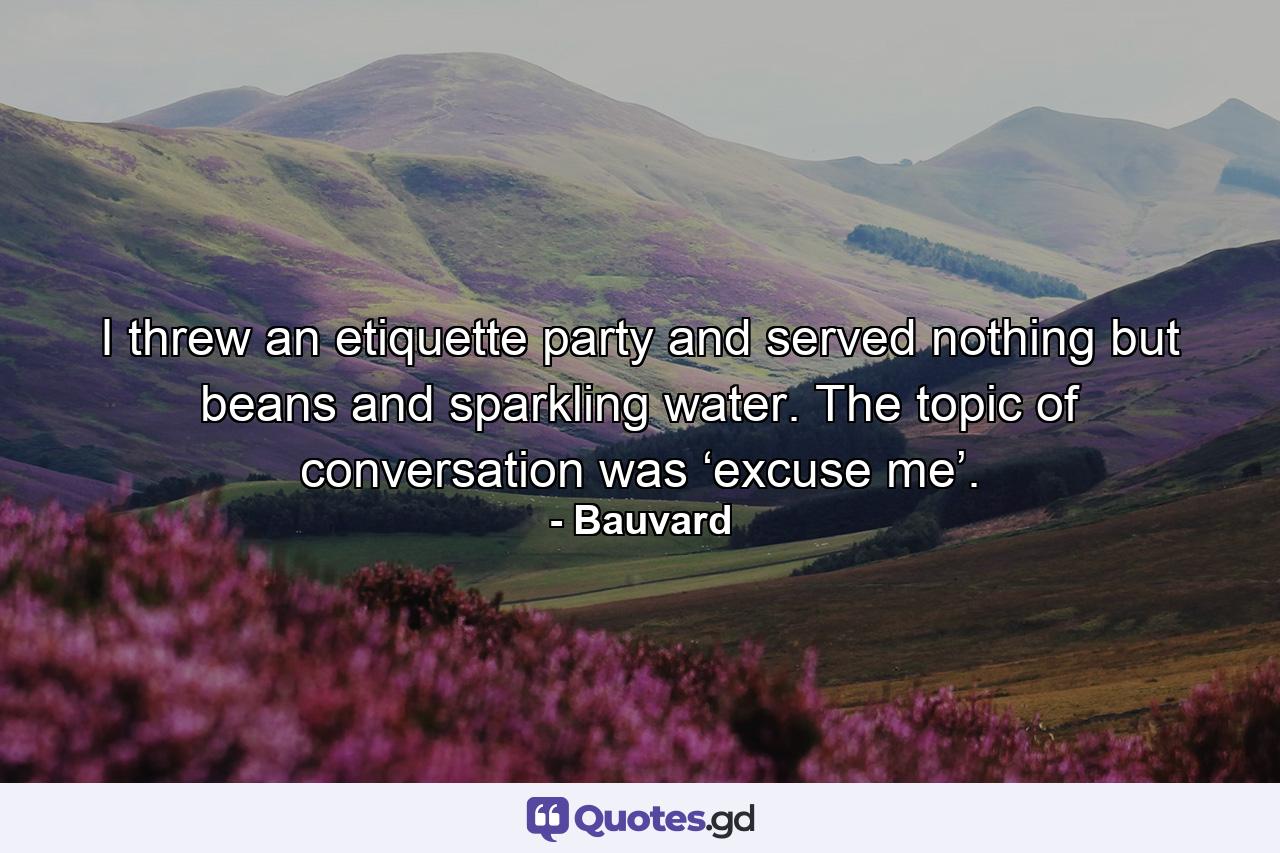 I threw an etiquette party and served nothing but beans and sparkling water. The topic of conversation was ‘excuse me’. - Quote by Bauvard