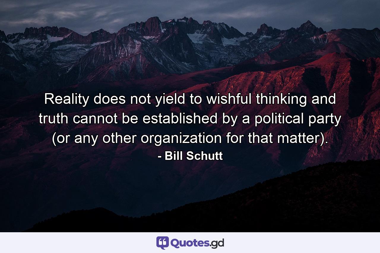 Reality does not yield to wishful thinking and truth cannot be established by a political party (or any other organization for that matter). - Quote by Bill Schutt