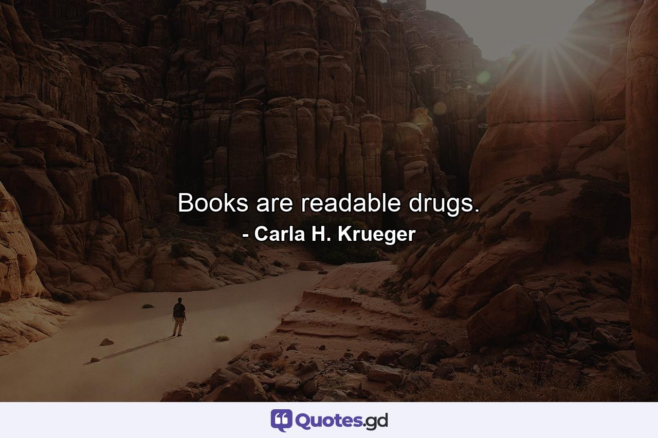 Books are readable drugs. - Quote by Carla H. Krueger