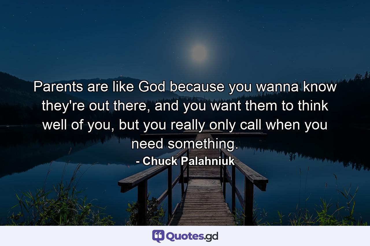 Parents are like God because you wanna know they're out there, and you want them to think well of you, but you really only call when you need something. - Quote by Chuck Palahniuk