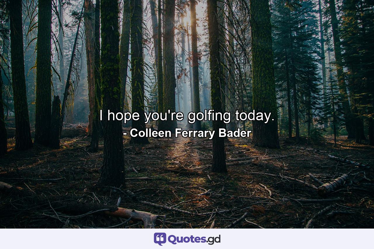 I hope you're golfing today. - Quote by Colleen Ferrary Bader