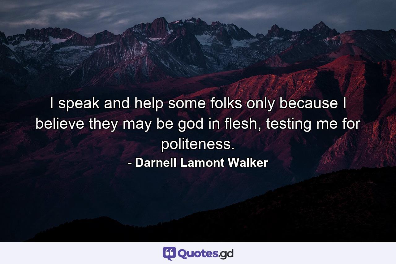 I speak and help some folks only because I believe they may be god in flesh, testing me for politeness. - Quote by Darnell Lamont Walker