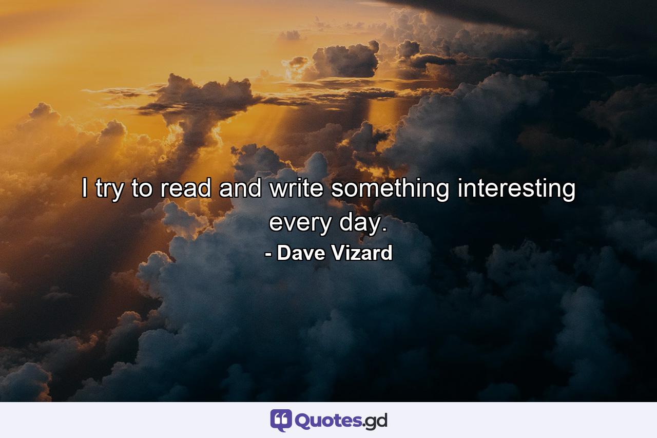 I try to read and write something interesting every day. - Quote by Dave Vizard