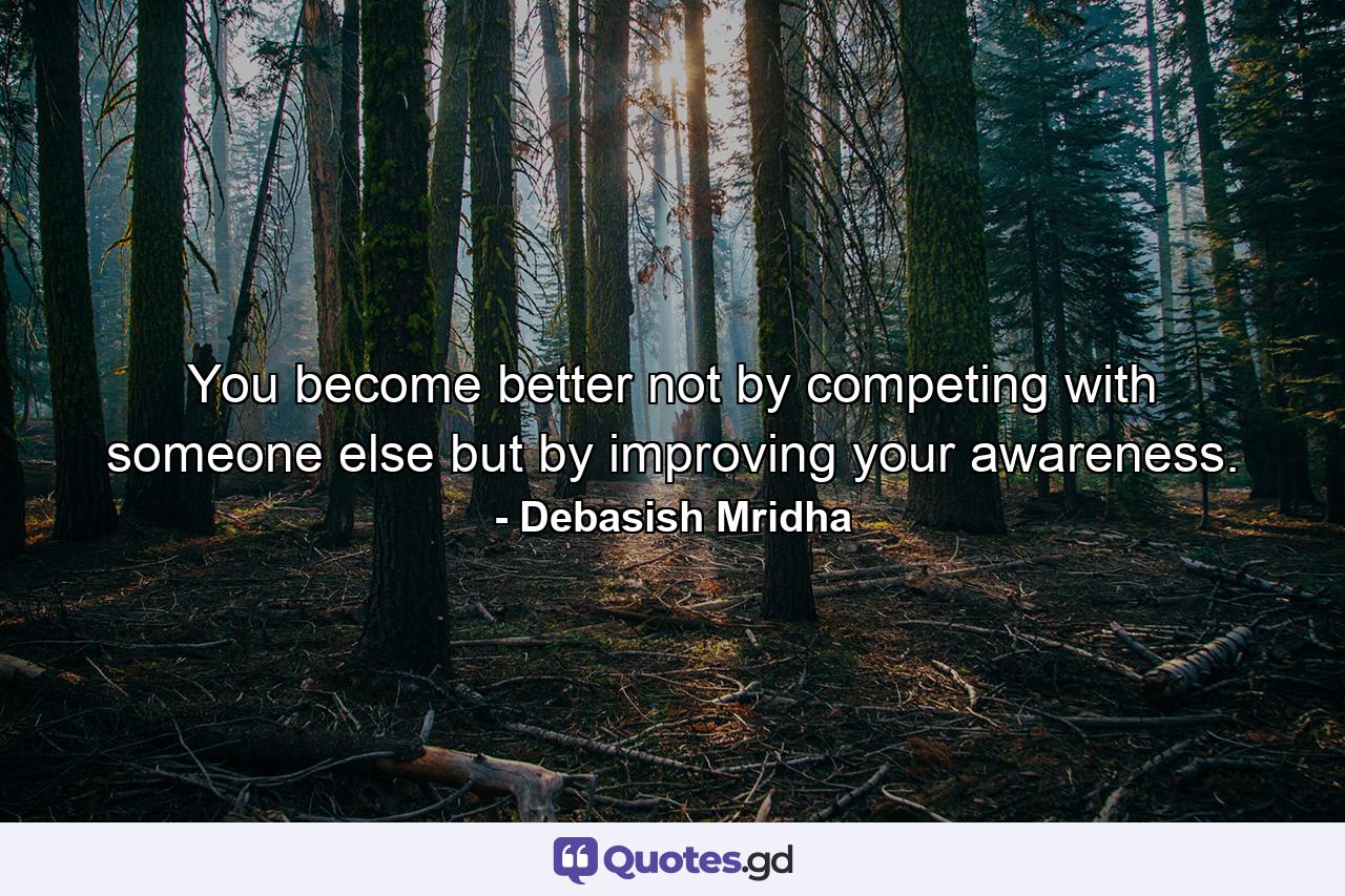 You become better not by competing with someone else but by improving your awareness. - Quote by Debasish Mridha