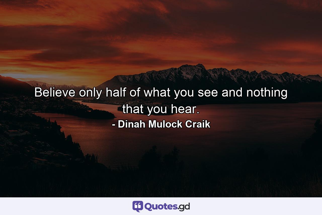 Believe only half of what you see and nothing that you hear. - Quote by Dinah Mulock Craik