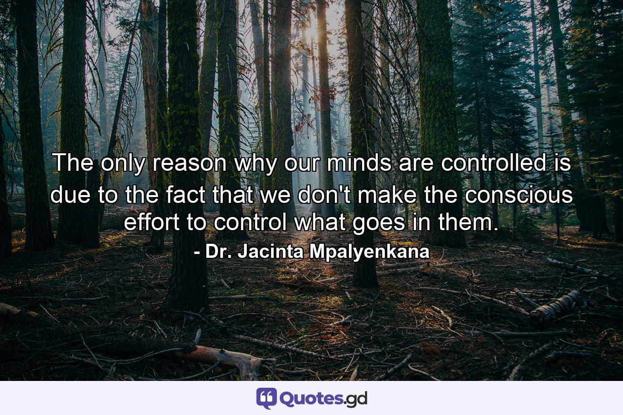 The only reason why our minds are controlled is due to the fact that we don't make the conscious effort to control what goes in them. - Quote by Dr. Jacinta Mpalyenkana