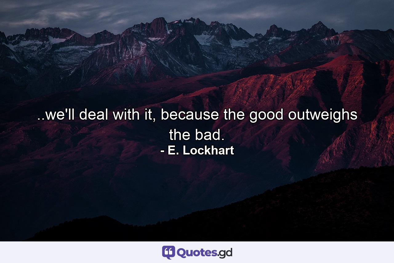 ..we'll deal with it, because the good outweighs the bad. - Quote by E. Lockhart