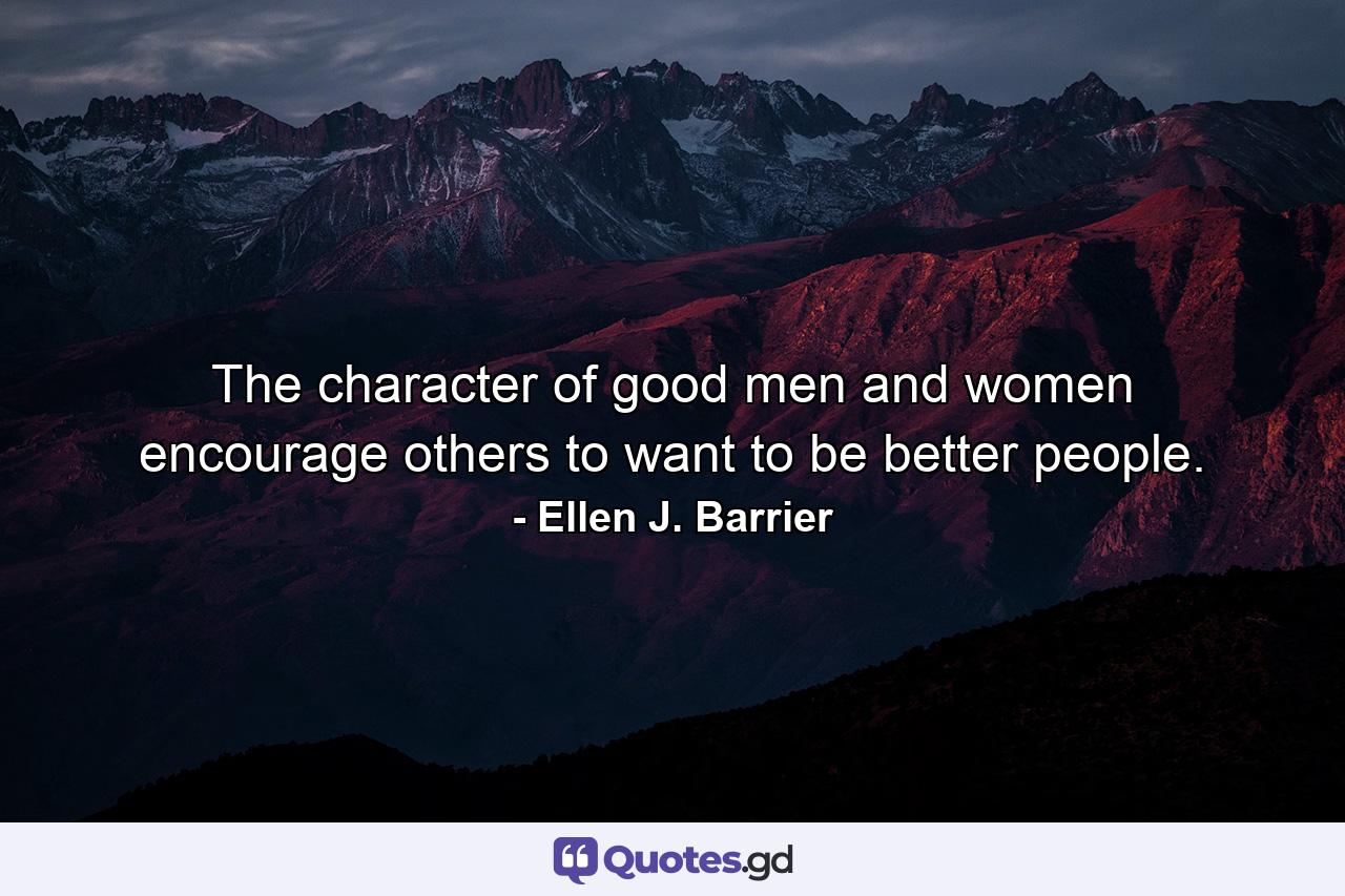 The character of good men and women encourage others to want to be better people. - Quote by Ellen J. Barrier