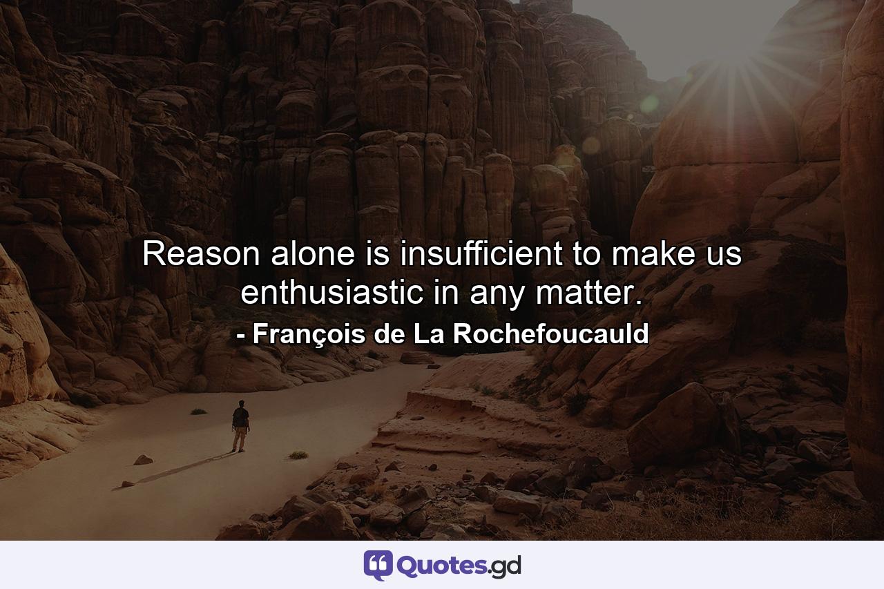 Reason alone is insufficient to make us enthusiastic in any matter. - Quote by François de La Rochefoucauld