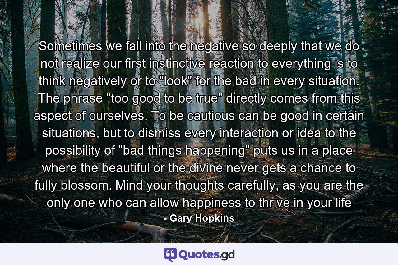 Sometimes we fall into the negative so deeply that we do not realize our first instinctive reaction to everything is to think negatively or to 