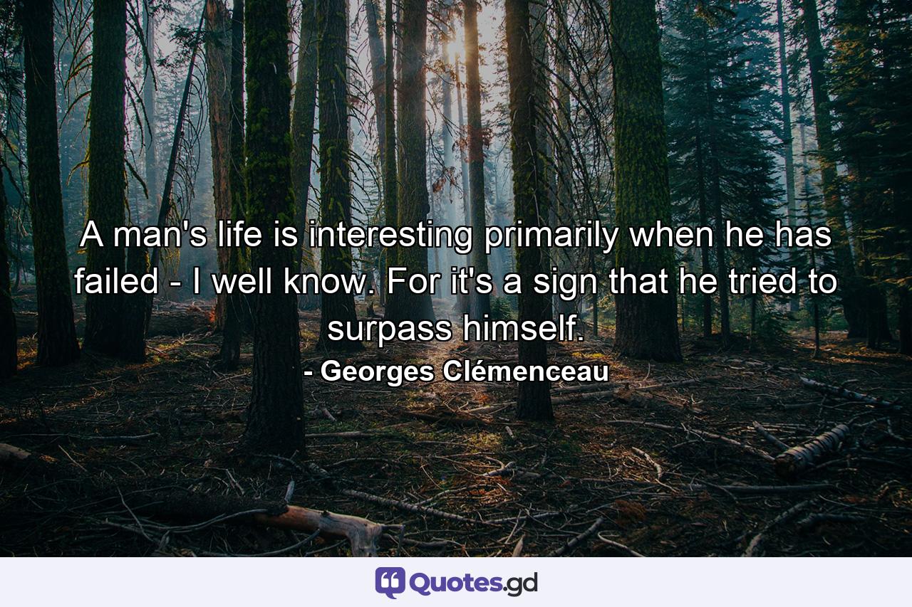 A man's life is interesting primarily when he has failed - I well know. For it's a sign that he tried to surpass himself. - Quote by Georges Clémenceau