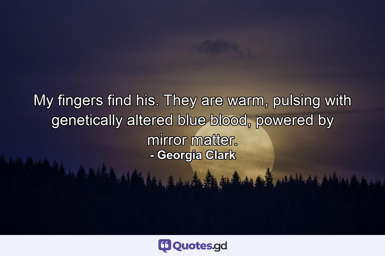 My fingers find his. They are warm, pulsing with genetically altered blue blood, powered by mirror matter. - Quote by Georgia Clark