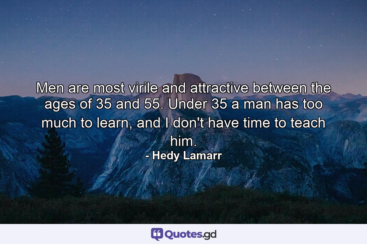 Men are most virile and attractive between the ages of 35 and 55. Under 35 a man has too much to learn, and I don't have time to teach him. - Quote by Hedy Lamarr