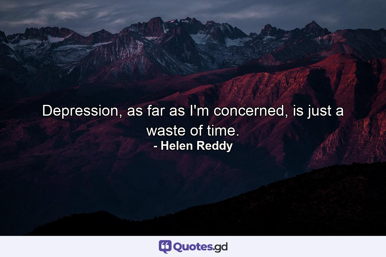 Depression, as far as I'm concerned, is just a waste of time. - Quote by Helen Reddy