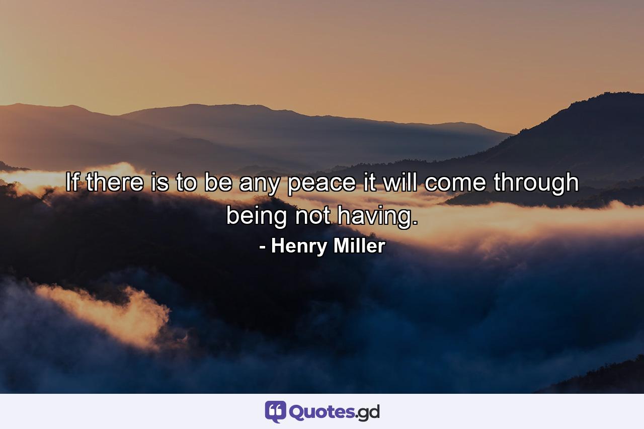 If there is to be any peace it will come through being  not having. - Quote by Henry Miller