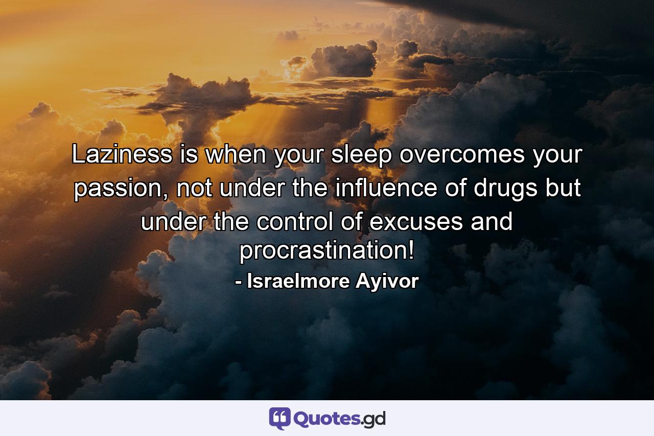 Laziness is when your sleep overcomes your passion, not under the influence of drugs but under the control of excuses and procrastination! - Quote by Israelmore Ayivor