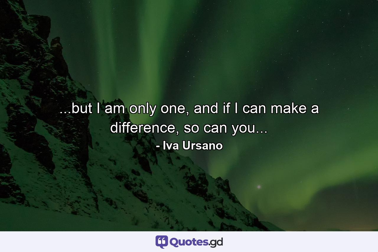 ...but I am only one, and if I can make a difference, so can you... - Quote by Iva Ursano